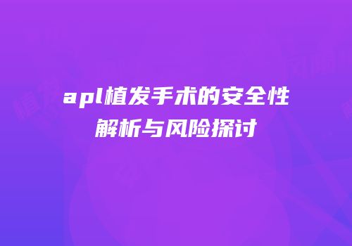 apl植发手术的安全性解析与风险探讨