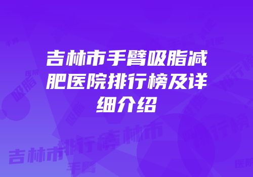吉林市手臂吸脂减肥医院排行榜及详细介绍