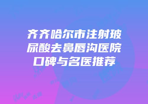 齐齐哈尔市注射玻尿酸去鼻唇沟医院口碑与名医推荐