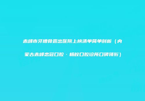 赤峰市牙槽骨露出医院上榜清单简单剖析（内蒙古赤峰忠冠口腔·杨皎口腔诊所口碑领衔）