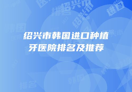 绍兴市韩国进口种植牙医院排名及推荐