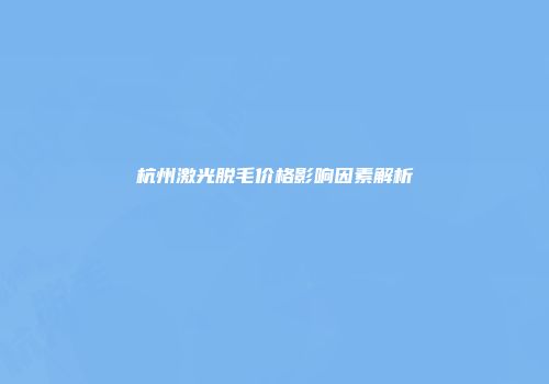 杭州激光脱毛价格影响因素解析