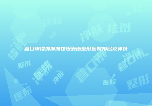 营口市镭射净肤祛斑靠谱整形医院排名及详情