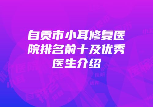 自贡市小耳修复医院排名前十及优秀医生介绍