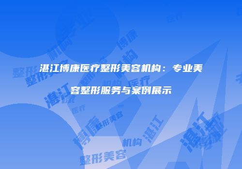 湛江博康医疗整形美容机构：专业美容整形服务与案例展示
