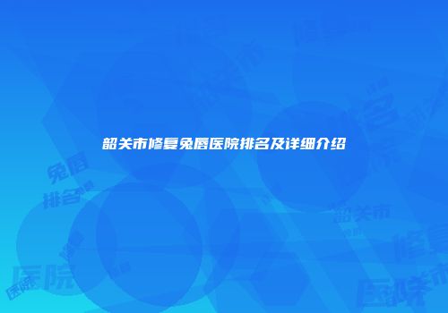 韶关市修复兔唇医院排名及详细介绍