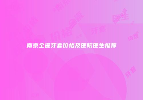 南京全瓷牙套价格及医院医生推荐