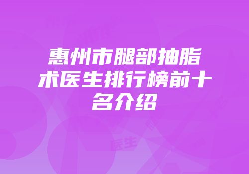 惠州市腿部抽脂术医生排行榜前十名介绍