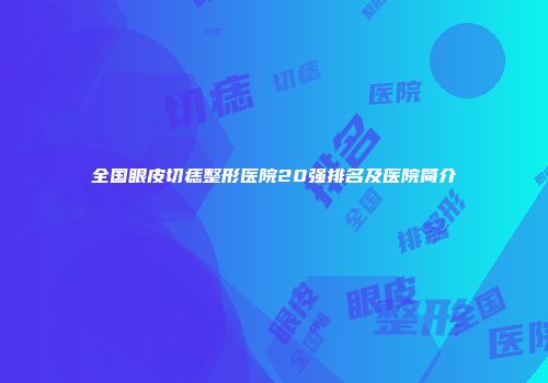 全国眼皮切痣整形医院20强排名及医院简介