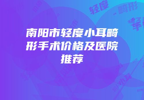 南阳市轻度小耳畸形手术价格及医院推荐