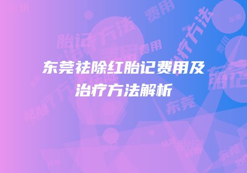 东莞祛除红胎记费用及治疗方法解析