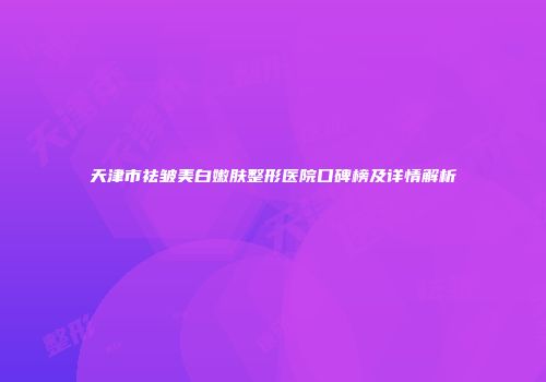 天津市祛皱美白嫩肤整形医院口碑榜及详情解析