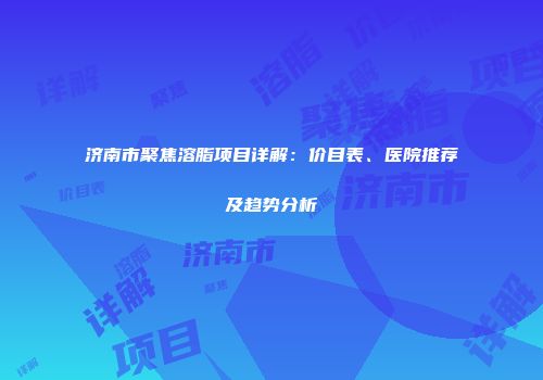 济南市聚焦溶脂项目详解：价目表、医院推荐及趋势分析