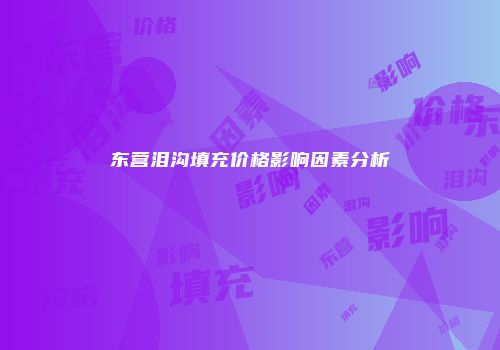 东营泪沟填充价格影响因素分析