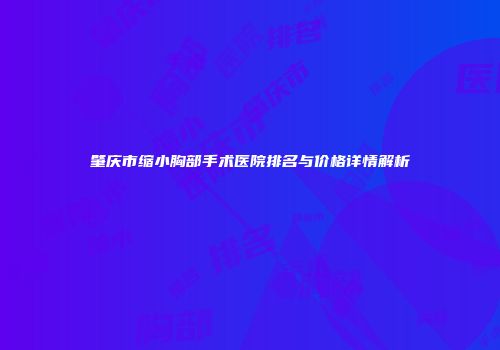 肇庆市缩小胸部手术医院排名与价格详情解析