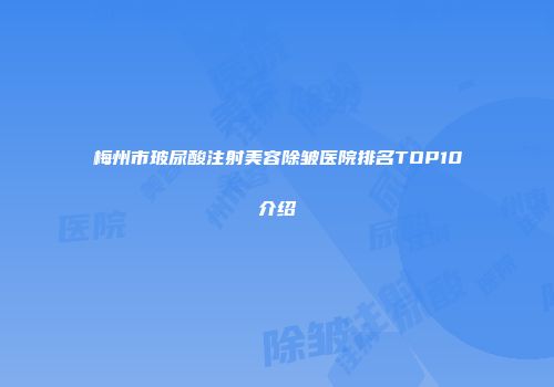 梅州市玻尿酸注射美容除皱医院排名TOP10介绍