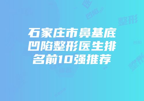 石家庄市鼻基底凹陷整形医生排名前10强推荐