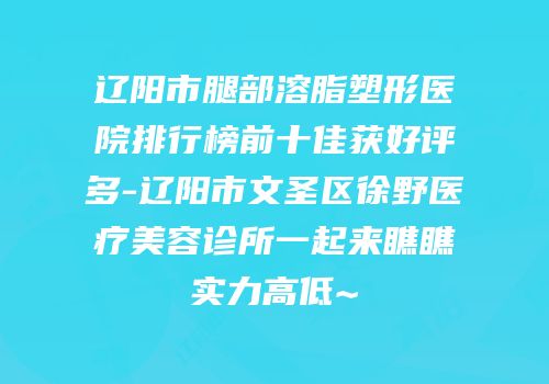 辽阳市腿部溶脂塑形医院排行榜前十佳获好评多-辽阳市文圣区徐野医疗美容诊所一起来瞧瞧实力高低~