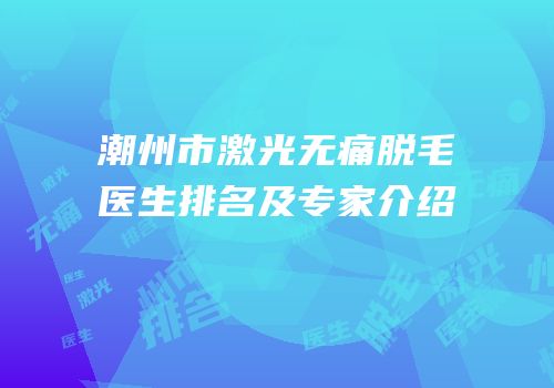潮州市激光无痛脱毛医生排名及专家介绍