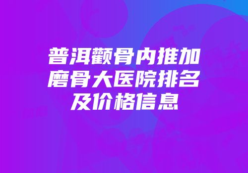 普洱颧骨内推加磨骨大医院排名及价格信息