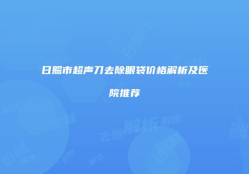 日照市超声刀去除眼袋价格解析及医院推荐