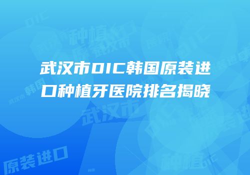 武汉市DIC韩国原装进口种植牙医院排名揭晓
