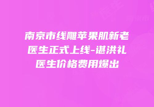 南京市线雕苹果肌新老医生正式上线-谌洪礼医生价格费用爆出