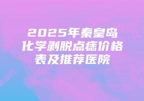 2025年秦皇岛化学剥脱点痣价格表及推荐医院