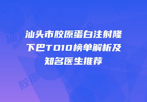 汕头市胶原蛋白注射隆下巴TO10榜单解析及知名医生推荐
