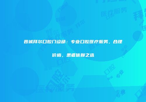 晋城拜尔口腔门诊部：专业口腔医疗服务，合理价格，患者信赖之选