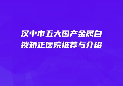 汉中市五大国产金属自锁矫正医院推荐与介绍
