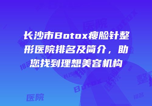 长沙市Botox瘦脸针整形医院排名及简介，助您找到理想美容机构