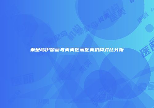 秦皇岛伊馥丽与美美医丽医美机构对比分析