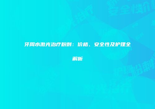牙周水激光治疗粉刺：价格、安全性及护理全解析