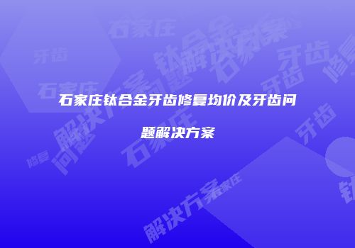 石家庄钛合金牙齿修复均价及牙齿问题解决方案