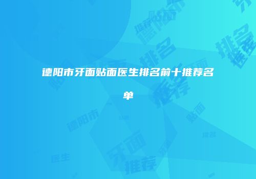 德阳市牙面贴面医生排名前十推荐名单