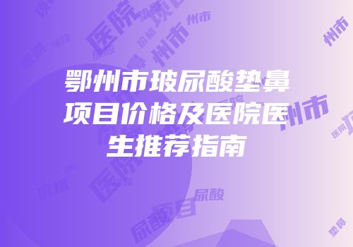 鄂州市玻尿酸垫鼻项目价格及医院医生推荐指南