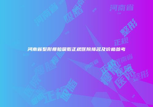河南省整形瘦脸吸脂正规医院排名及价格参考