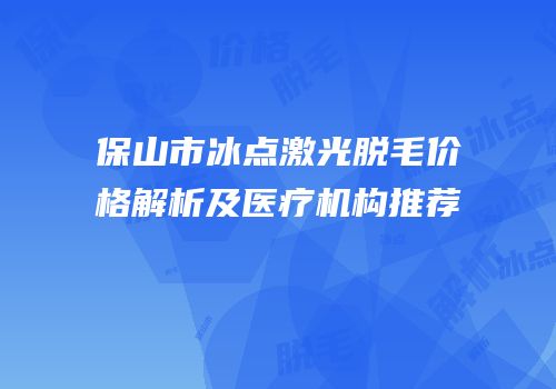 保山市冰点激光脱毛价格解析及医疗机构推荐