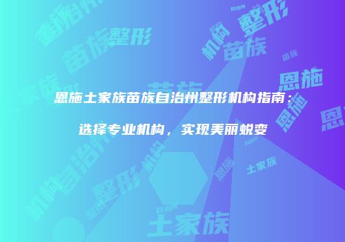 恩施土家族苗族自治州整形机构指南：选择专业机构，实现美丽蜕变