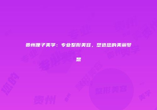 贵州厘子美学：专业整形美容，塑造您的美丽梦想