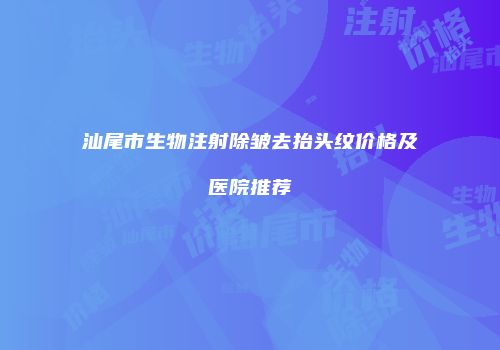 汕尾市生物注射除皱去抬头纹价格及医院推荐