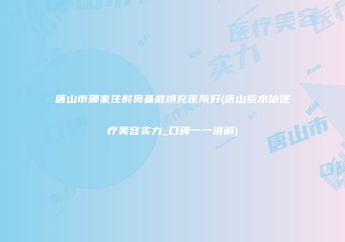 唐山市哪家注射鼻基底填充医院好(唐山紫水仙医疗美容实力_口碑一一讲解)
