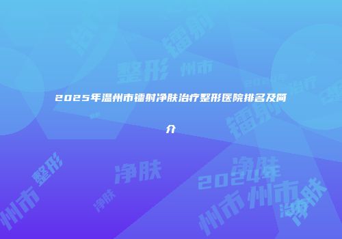 2025年温州市镭射净肤治疗整形医院排名及简介