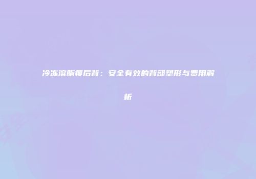 冷冻溶脂瘦后背：安全有效的背部塑形与费用解析