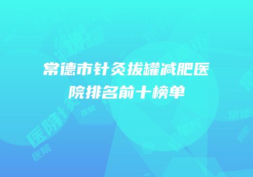 常德市针灸拔罐减肥医院排名前十榜单