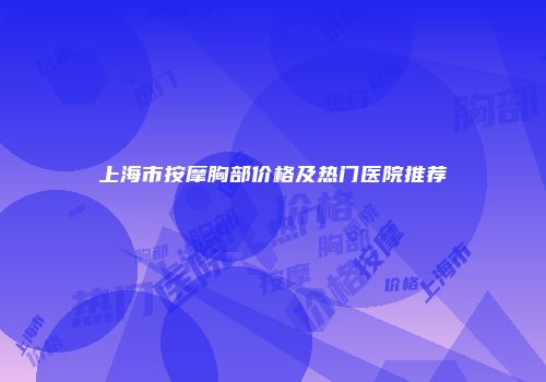 上海市按摩胸部价格及热门医院推荐