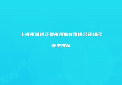 上海歪鼻矫正整形医院8强排名及知名医生推荐