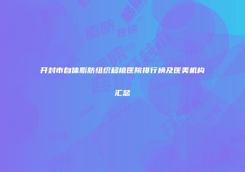 开封市自体脂肪组织移植医院排行榜及医美机构汇总