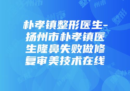 朴孝镇整形医生-扬州市朴孝镇医生隆鼻失败做修复审美技术在线